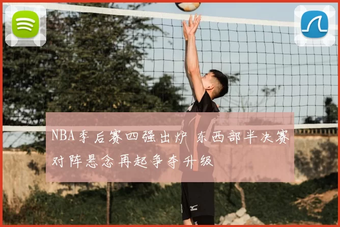 NBA季后赛四强出炉 东西部半决赛对阵悬念再起争夺升级