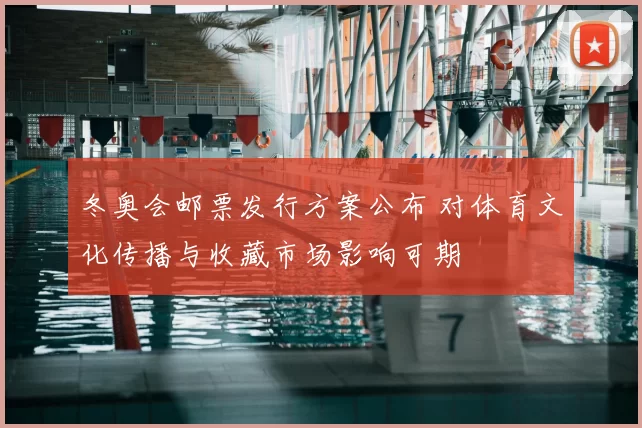 冬奥会邮票发行方案公布 对体育文化传播与收藏市场影响可期