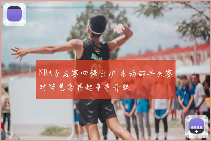 NBA季后赛四强出炉 东西部半决赛对阵悬念再起争夺升级