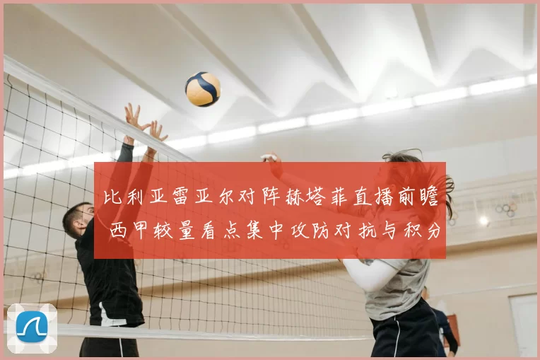 比利亚雷亚尔对阵赫塔菲直播前瞻 西甲较量看点集中攻防对抗与积分争夺