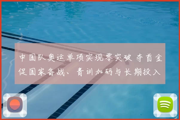 中国队奥运单项实现零突破 夺首金促国家备战、青训加码与长期投入