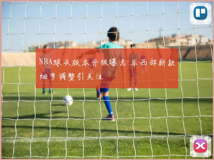 NBA球衣版本升级曝光 东西部新款细节调整引关注