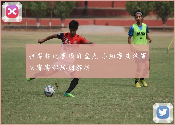 世界杯比赛项目盘点 小组赛淘汰赛决赛赛程规则解析
