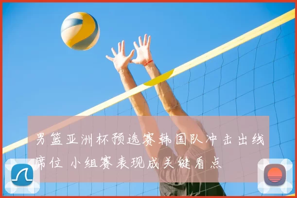 男篮亚洲杯预选赛韩国队冲击出线席位 小组赛表现成关键看点