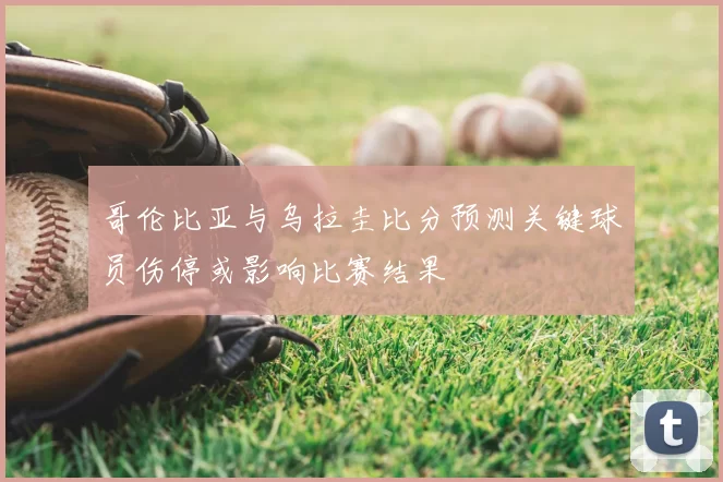 哥伦比亚与乌拉圭比分预测关键球员伤停或影响比赛结果