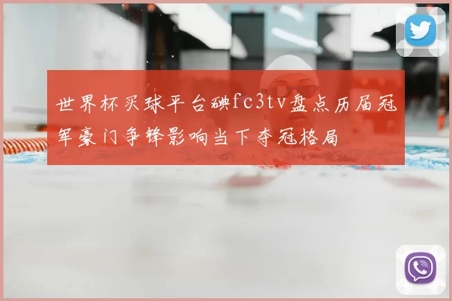 世界杯买球平台碘fc3tv盘点历届冠军豪门争锋影响当下夺冠格局
