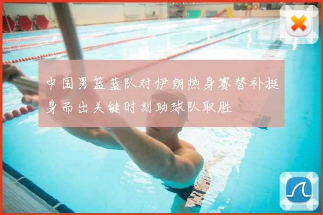 中国男篮蓝队对伊朗热身赛替补挺身而出关键时刻助球队取胜