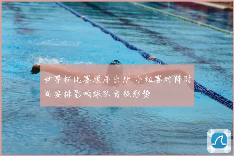 世界杯比赛顺序出炉 小组赛对阵时间安排影响球队晋级形势