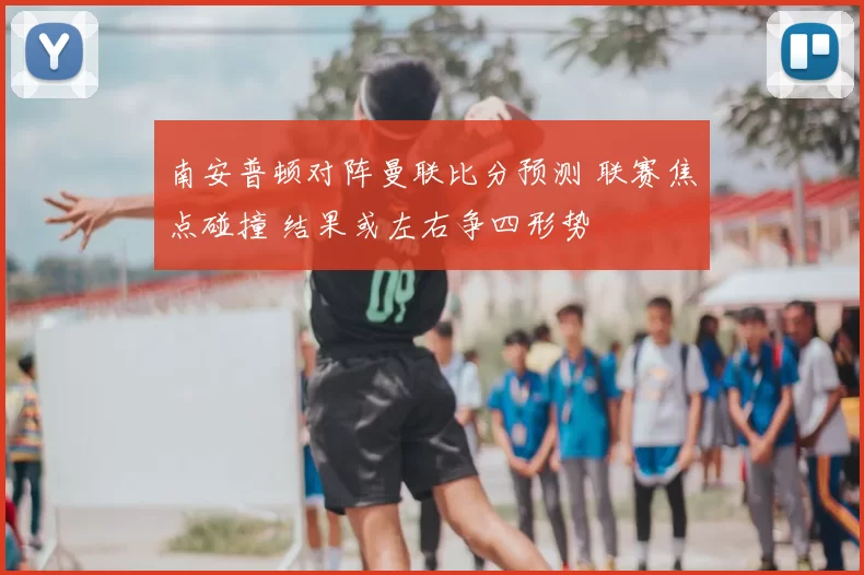 南安普顿对阵曼联比分预测 联赛焦点碰撞 结果或左右争四形势