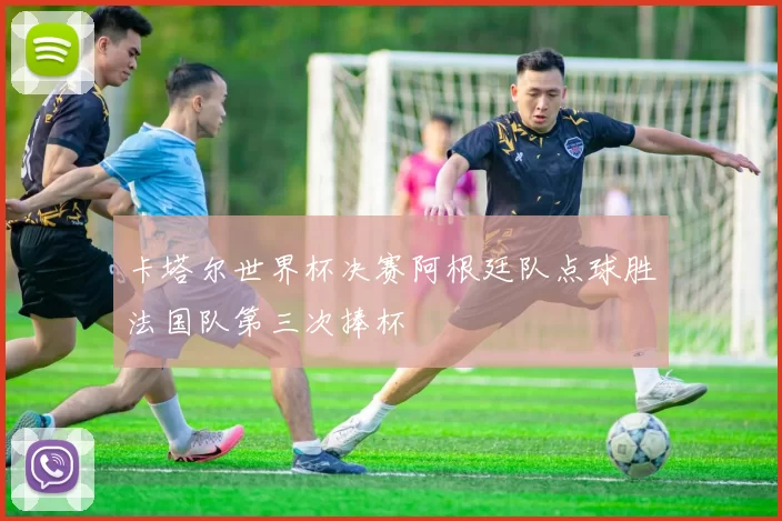 卡塔尔世界杯决赛阿根廷队点球胜法国队第三次捧杯